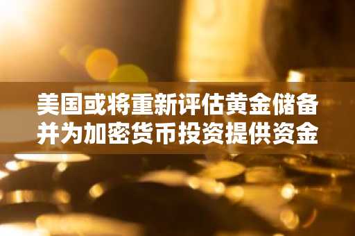 美国或将重新评估黄金储备并为加密货币投资提供资金