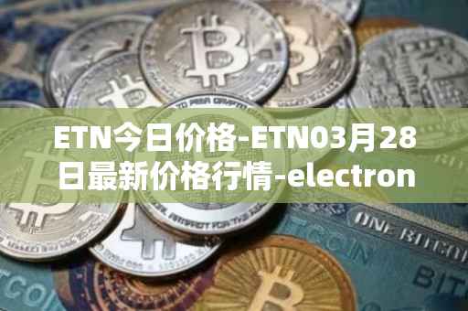 ETN今日价格-ETN03月28日最新价格行情-electroneum最新走势消息