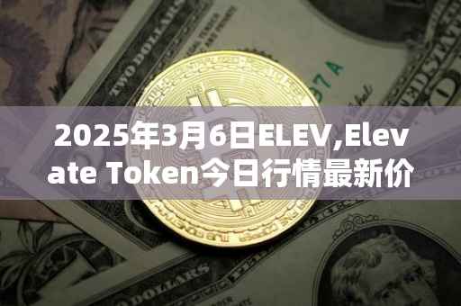 2025年3月6日ELEV,Elevate Token今日行情最新价格