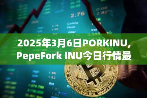 2025年3月6日PORKINU,PepeFork INU今日行情最新价格
