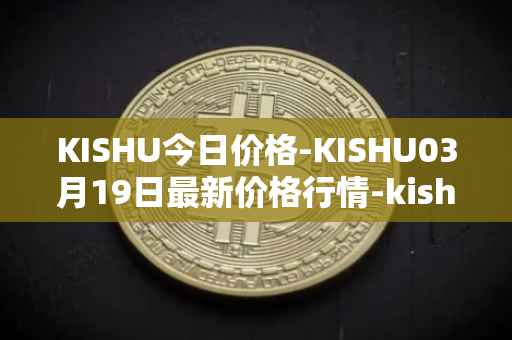 KISHU今日价格-KISHU03月19日最新价格行情-kishu-inu最新走势消息