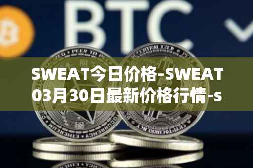 SWEAT今日价格-SWEAT03月30日最新价格行情-sweateconomy最新走势消息