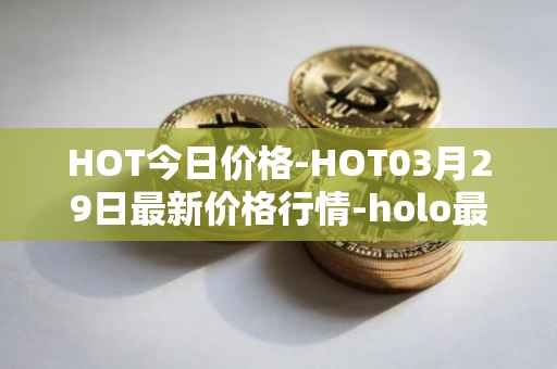 HOT今日价格-HOT03月29日最新价格行情-holo最新走势消息