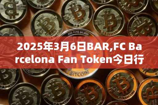 2025年3月6日BAR,FC Barcelona Fan Token今日行情最新价格