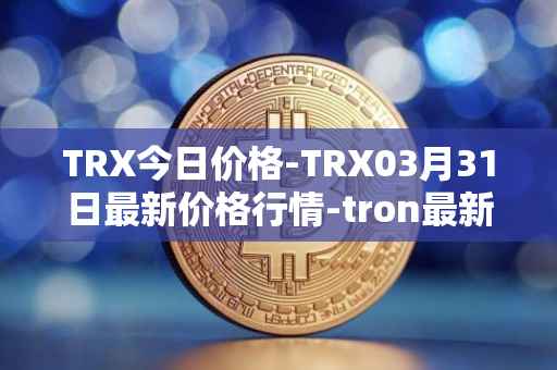 TRX今日价格-TRX03月31日最新价格行情-tron最新走势消息