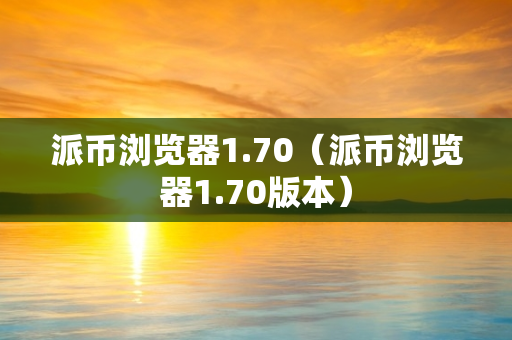 派币浏览器1.70（派币浏览器1.70版本）