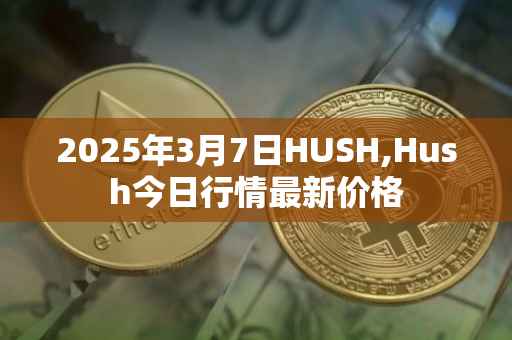 2025年3月7日HUSH,Hush今日行情最新价格