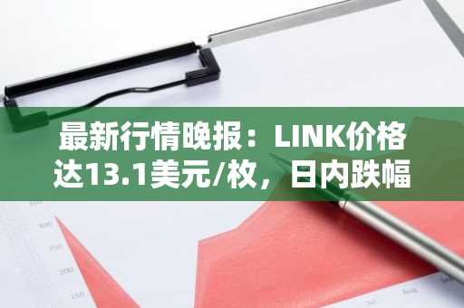 最新行情晚报：LINK价格达13.1美元/枚，日内跌幅-2.02%