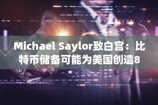 Michael Saylor致白宫：比特币储备可能为美国创造81万亿美元