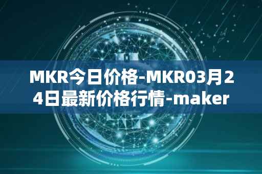 MKR今日价格-MKR03月24日最新价格行情-maker最新走势消息