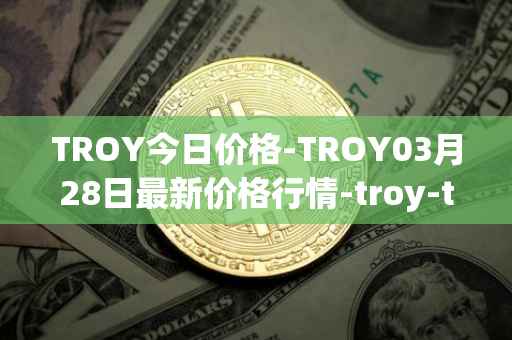 TROY今日价格-TROY03月28日最新价格行情-troy-trade最新走势消息