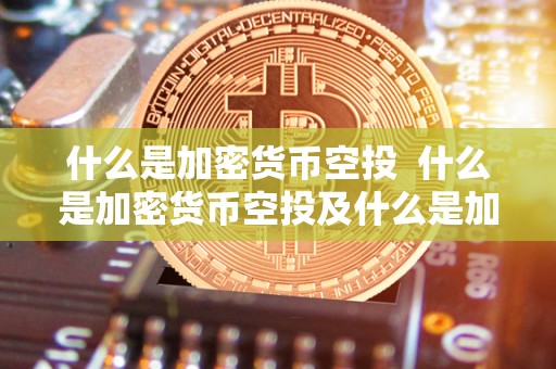 什么是加密货币空投 什么是加密货币空投及什么是加密货币空投基金 什么是加密货币空投 什么是加密货币空投及什么是加密货币空投基金