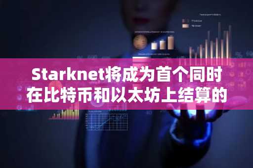 Starknet将成为首个同时在比特币和以太坊上结算的L2网络