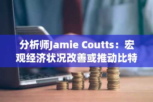 分析师Jamie Coutts：宏观经济状况改善或推动比特币大幅上涨