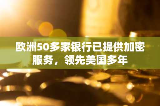 欧洲50多家银行已提供加密服务，领先美国多年