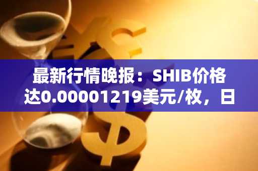 最新行情晚报：SHIB价格达0.00001219美元/枚，日内涨幅3.57%