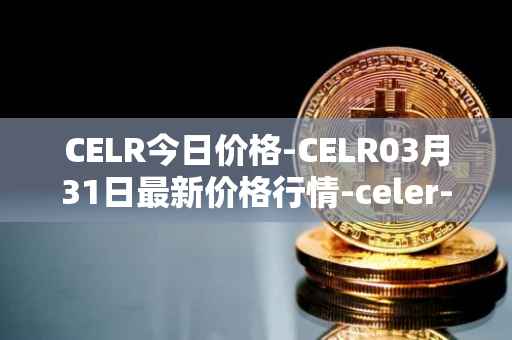 CELR今日价格-CELR03月31日最新价格行情-celer-network最新走势消息