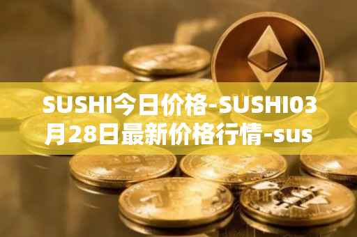 SUSHI今日价格-SUSHI03月28日最新价格行情-sushi最新走势消息