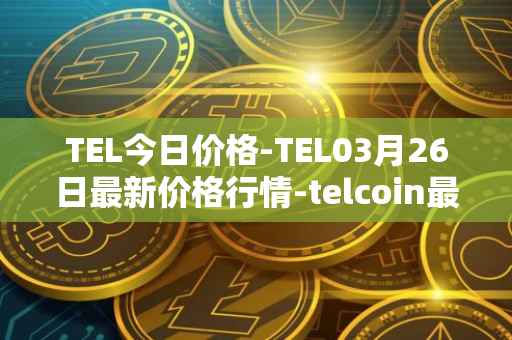 TEL今日价格-TEL03月26日最新价格行情-telcoin最新走势消息