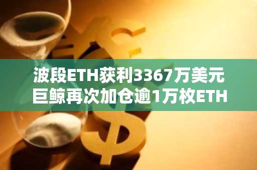 波段ETH获利3367万美元巨鲸再次加仓逾1万枚ETH