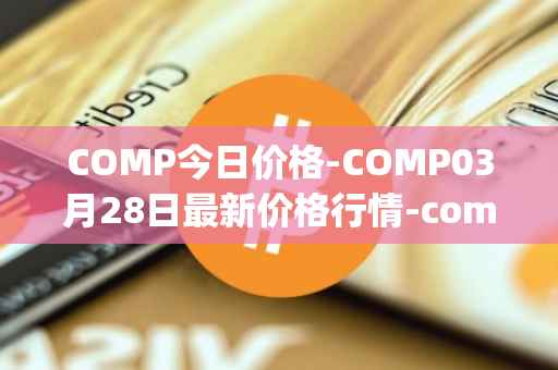 COMP今日价格-COMP03月28日最新价格行情-compound-governance-token最新走势消息
