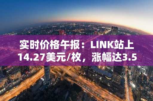 实时价格午报：LINK站上14.27美元/枚，涨幅达3.56%