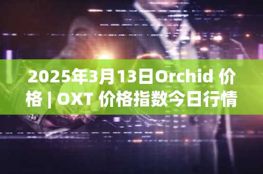 2025年3月13日Orchid 价格 | OXT 价格指数今日行情分享