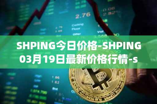 SHPING今日价格-SHPING03月19日最新价格行情-shping最新走势消息