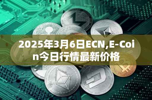 2025年3月6日ECN,E-Coin今日行情最新价格