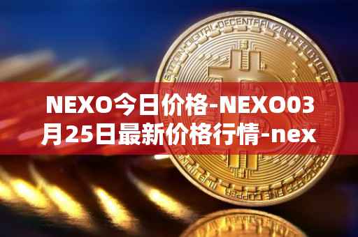 NEXO今日价格-NEXO03月25日最新价格行情-nexo最新走势消息