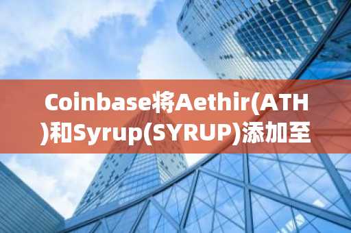 Coinbase将Aethir(ATH)和Syrup(SYRUP)添加至上币路线图