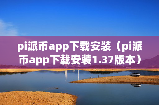 pi派币app下载安装（pi派币app下载安装1.37版本）