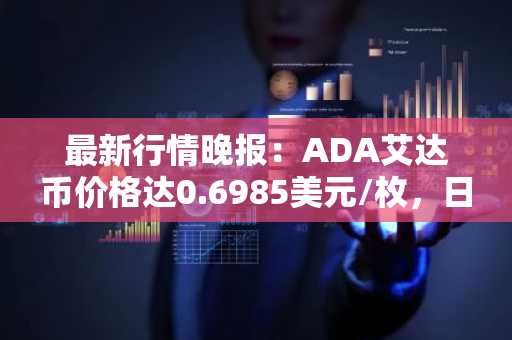 最新行情晚报：ADA艾达币价格达0.6985美元/枚，日内跌幅-2.03%