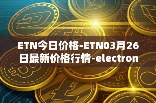 ETN今日价格-ETN03月26日最新价格行情-electroneum最新走势消息