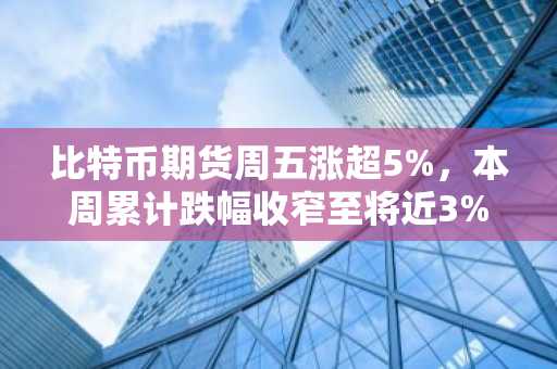 比特币期货周五涨超5%，本周累计跌幅收窄至将近3%