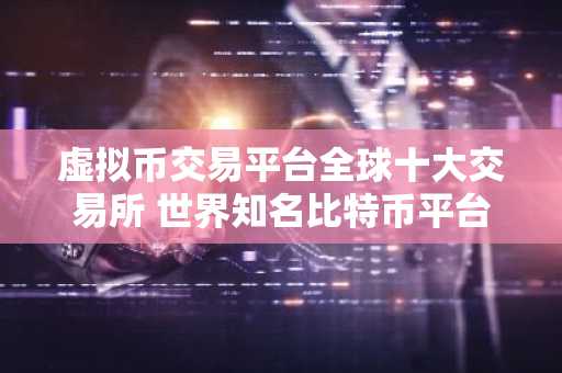 虚拟币交易平台全球十大交易所 世界知名比特币平台排名前10