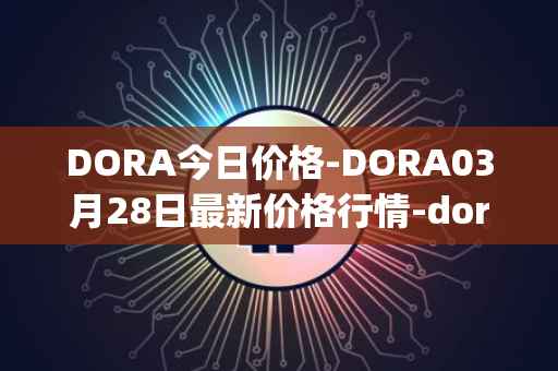 DORA今日价格-DORA03月28日最新价格行情-dora-factory最新走势消息