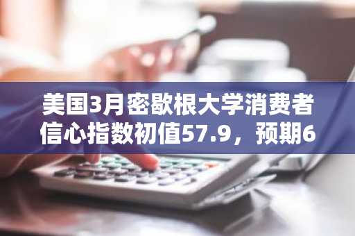 美国3月密歇根大学消费者信心指数初值57.9，预期63.1