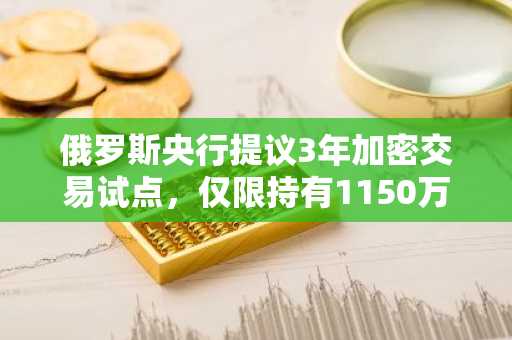 俄罗斯央行提议3年加密交易试点，仅限持有1150万美元资产或年收入5000万美元投资者参与