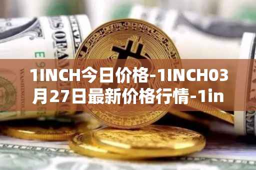 1INCH今日价格-1INCH03月27日最新价格行情-1inch最新走势消息