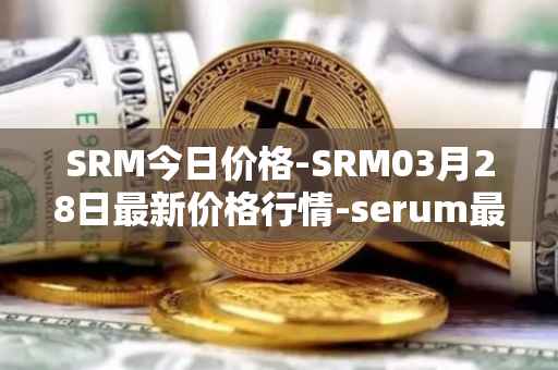 SRM今日价格-SRM03月28日最新价格行情-serum最新走势消息