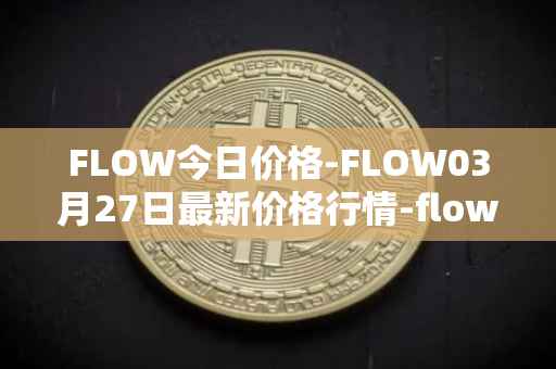 FLOW今日价格-FLOW03月27日最新价格行情-flow最新走势消息