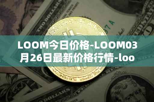 LOOM今日价格-LOOM03月26日最新价格行情-loom-network最新走势消息