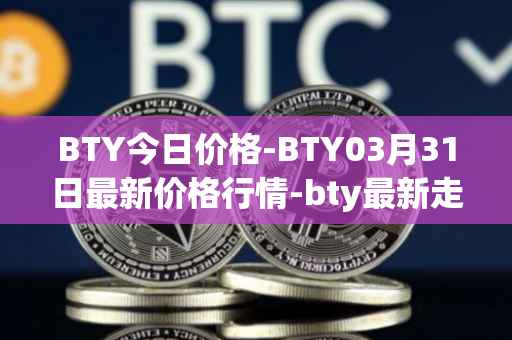BTY今日价格-BTY03月31日最新价格行情-bty最新走势消息