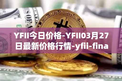 YFII今日价格-YFII03月27日最新价格行情-yfii-finance最新走势消息