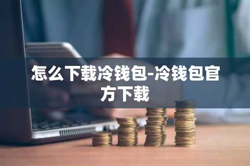 怎么下载冷钱包-冷钱包官方下载