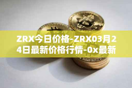 ZRX今日价格-ZRX03月24日最新价格行情-0x最新走势消息