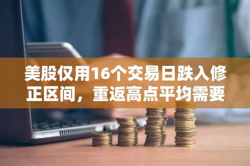 美股仅用16个交易日跌入修正区间，重返高点平均需要8个月