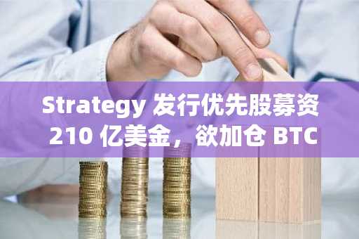 Strategy 发行优先股募资 210 亿美金，欲加仓 BTC