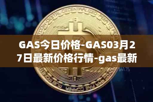 GAS今日价格-GAS03月27日最新价格行情-gas最新走势消息